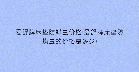 爱舒牌床垫防螨虫价格(爱舒牌床垫防螨虫的价格是多少)