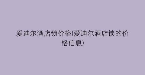 爱迪尔酒店锁价格(爱迪尔酒店锁的价格信息)