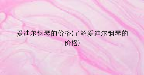 爱迪尔钢琴的价格(了解爱迪尔钢琴的价格)