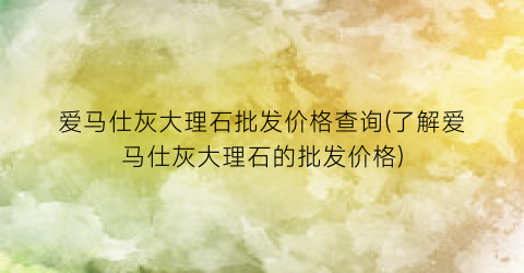 爱马仕灰大理石批发价格查询(了解爱马仕灰大理石的批发价格)