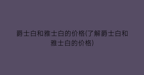爵士白和雅士白的价格(了解爵士白和雅士白的价格)