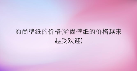爵尚壁纸的价格(爵尚壁纸的价格越来越受欢迎)