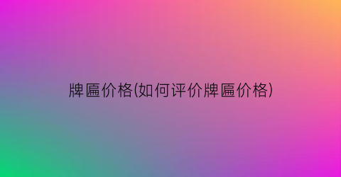 牌匾价格(如何评价牌匾价格)