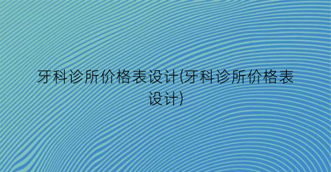 牙科诊所价格表设计(牙科诊所价格表设计)