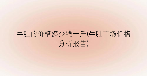 牛肚的价格多少钱一斤(牛肚市场价格分析报告)