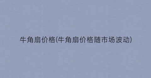 “牛角扇价格(牛角扇价格随市场波动)