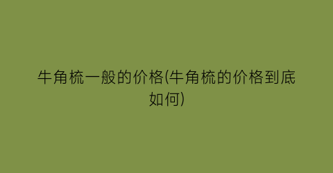 “牛角梳一般的价格(牛角梳的价格到底如何)