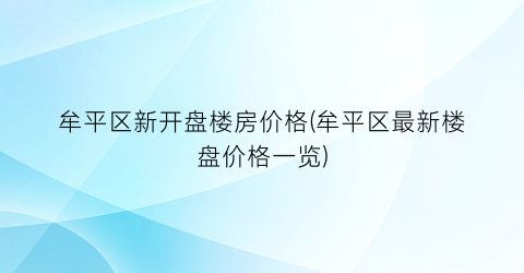 牟平区新开盘楼房价格(牟平区最新楼盘价格一览)