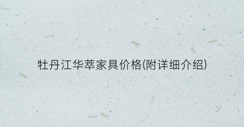 牡丹江华萃家具价格(附详细介绍)