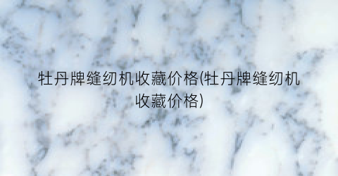 牡丹牌缝纫机收藏价格(牡丹牌缝纫机收藏价格)