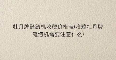 牡丹牌缝纫机收藏价格表(收藏牡丹牌缝纫机需要注意什么)