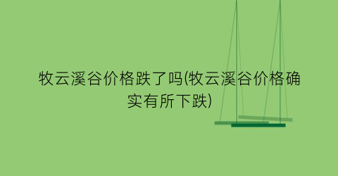 牧云溪谷价格跌了吗(牧云溪谷价格确实有所下跌)