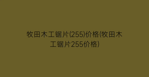 牧田木工锯片(255)价格(牧田木工锯片255价格)