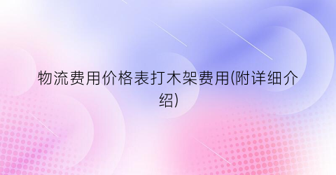 物流费用价格表打木架费用(附详细介绍)