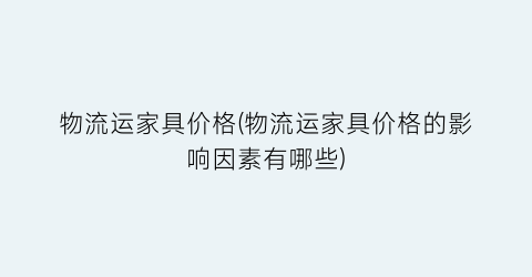 物流运家具价格(物流运家具价格的影响因素有哪些)