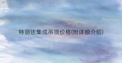 特丽达集成吊顶价格(附详细介绍)