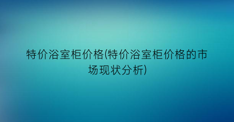 特价浴室柜价格(特价浴室柜价格的市场现状分析)