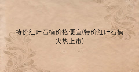 特价红叶石楠价格便宜(特价红叶石楠火热上市)