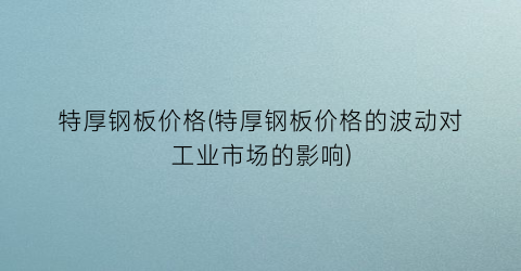 特厚钢板价格(特厚钢板价格的波动对工业市场的影响)
