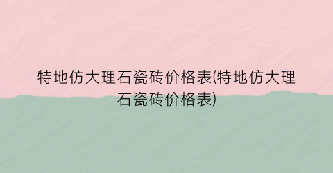 特地仿大理石瓷砖价格表(特地仿大理石瓷砖价格表)