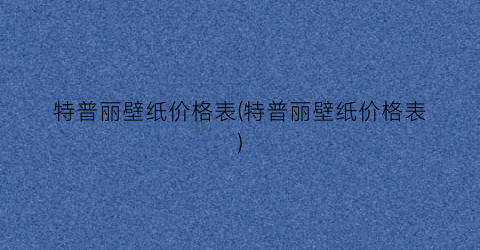 特普丽壁纸价格表(特普丽壁纸价格表)