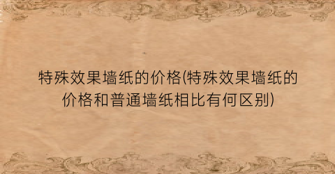 特殊效果墙纸的价格(特殊效果墙纸的价格和普通墙纸相比有何区别)