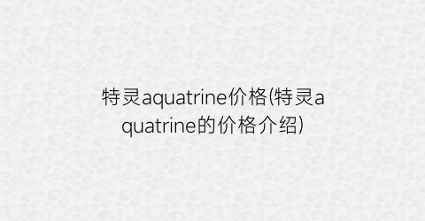 特灵aquatrine价格(特灵aquatrine的价格介绍)