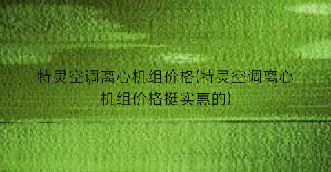 特灵空调离心机组价格(特灵空调离心机组价格挺实惠的)