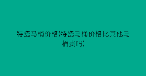 特瓷马桶价格(特瓷马桶价格比其他马桶贵吗)
