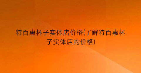特百惠杯子实体店价格(了解特百惠杯子实体店的价格)