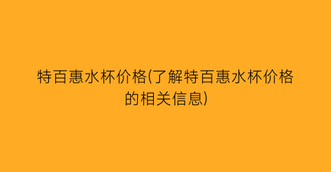 特百惠水杯价格(了解特百惠水杯价格的相关信息)
