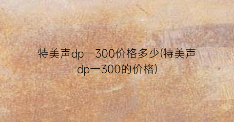 特美声dp一300价格多少(特美声dp一300的价格)