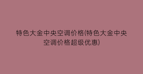 特色大金中央空调价格(特色大金中央空调价格超级优惠)