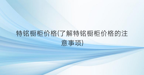 特铭橱柜价格(了解特铭橱柜价格的注意事项)