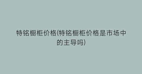 特铭橱柜价格(特铭橱柜价格是市场中的主导吗)