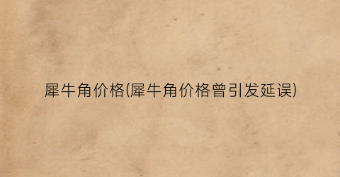 犀牛角价格(犀牛角价格曾引发延误)
