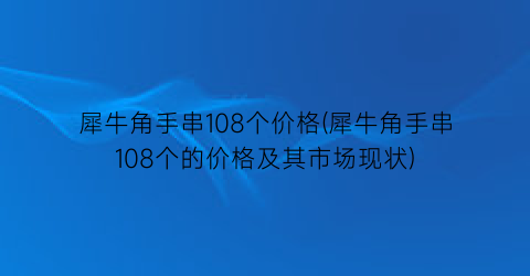 犀牛角手串108个价格(犀牛角手串108个的价格及其市场现状)
