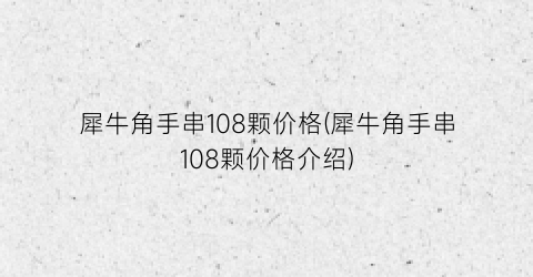 犀牛角手串108颗价格(犀牛角手串108颗价格介绍)