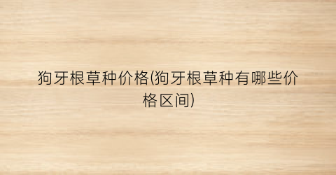 狗牙根草种价格(狗牙根草种有哪些价格区间)