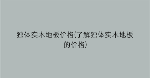 独体实木地板价格(了解独体实木地板的价格)