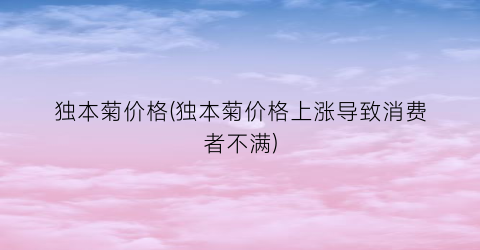 独本菊价格(独本菊价格上涨导致消费者不满)