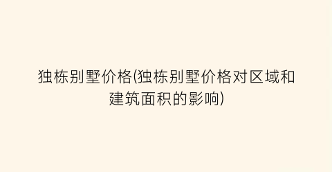 独栋别墅价格(独栋别墅价格对区域和建筑面积的影响)