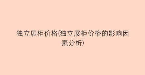独立展柜价格(独立展柜价格的影响因素分析)