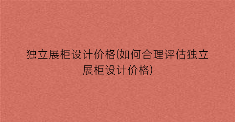 “独立展柜设计价格(如何合理评估独立展柜设计价格)