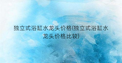 独立式浴缸水龙头价格(独立式浴缸水龙头价格比较)