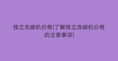 独立洗碗机价格(了解独立洗碗机价格的注意事项)