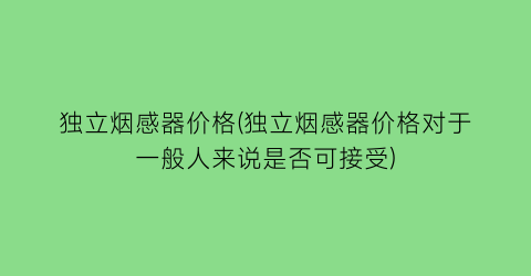 独立烟感器价格(独立烟感器价格对于一般人来说是否可接受)