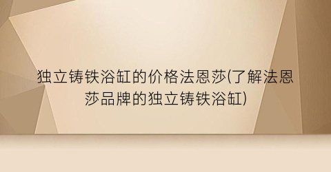 独立铸铁浴缸的价格法恩莎(了解法恩莎品牌的独立铸铁浴缸)