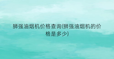 狮强油烟机价格查询(狮强油烟机的价格是多少)