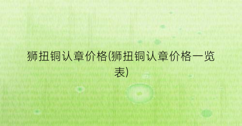 狮扭铜认章价格(狮扭铜认章价格一览表)